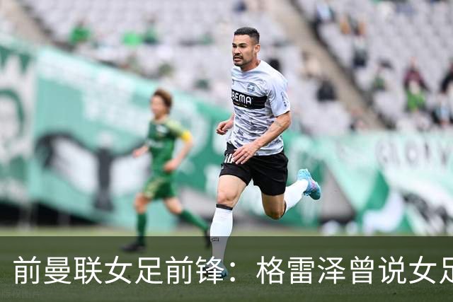 前曼联女足前锋：格雷泽曾说女足不在计划之内