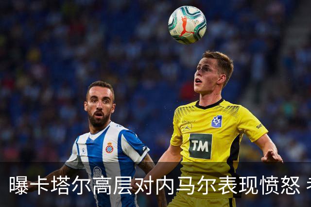 曝卡塔尔高层对内马尔表现愤怒 考虑今夏将他清除