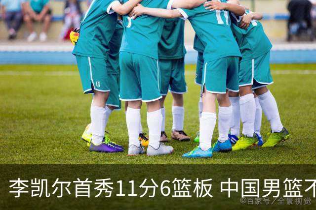 李凯尔首秀11分6篮板 中国男篮不敌意大利男篮